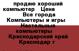 продаю хороший компьютер › Цена ­ 7 000 - Все города Компьютеры и игры » Настольные компьютеры   . Краснодарский край,Краснодар г.